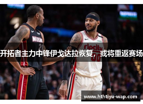 开拓者主力中锋伊戈达拉恢复，或将重返赛场