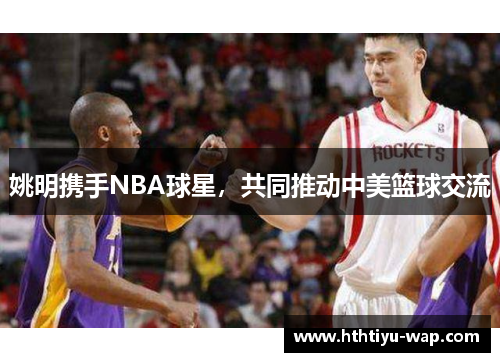 姚明携手NBA球星，共同推动中美篮球交流