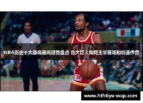 NBA历史十大身高最高球员盘点 各大巨人如何主宰赛场和创造传奇