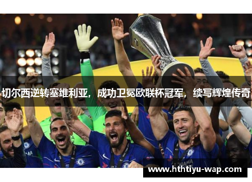 切尔西逆转塞维利亚，成功卫冕欧联杯冠军，续写辉煌传奇