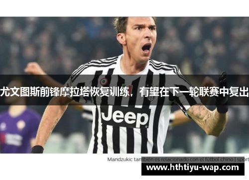 尤文图斯前锋摩拉塔恢复训练，有望在下一轮联赛中复出