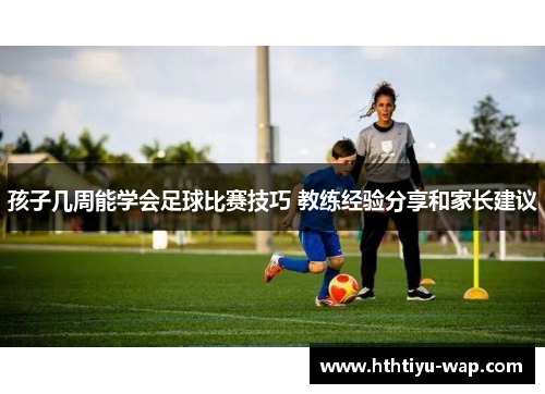 孩子几周能学会足球比赛技巧 教练经验分享和家长建议