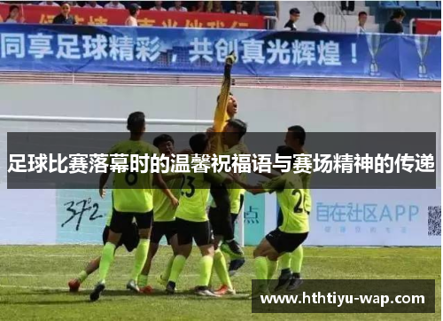足球比赛落幕时的温馨祝福语与赛场精神的传递
