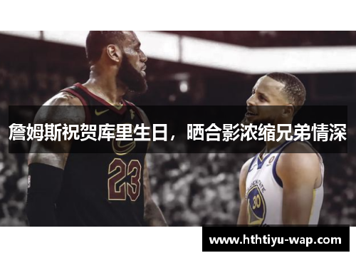 詹姆斯祝贺库里生日，晒合影浓缩兄弟情深