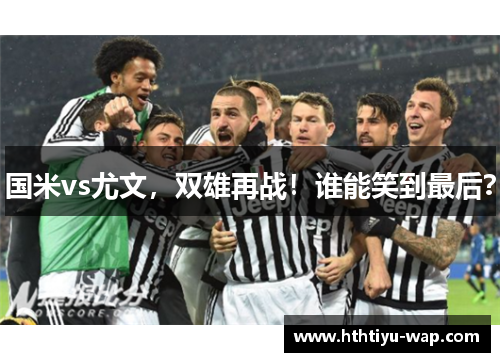 国米vs尤文，双雄再战！谁能笑到最后？