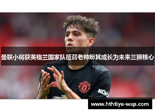 曼联小将获英格兰国家队征召老帅盼其成长为未来三狮核心