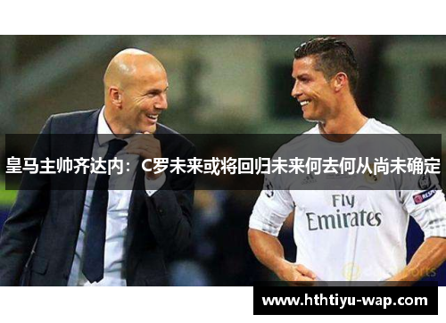 皇马主帅齐达内：C罗未来或将回归未来何去何从尚未确定