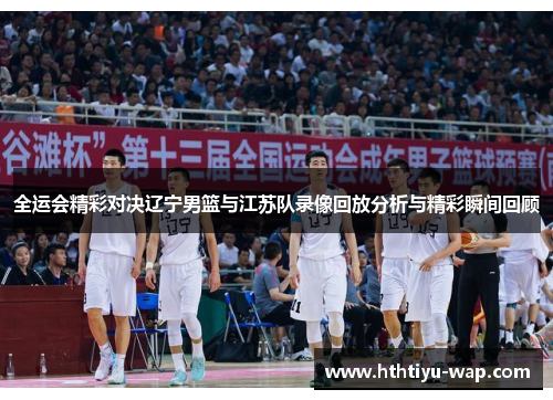 全运会精彩对决辽宁男篮与江苏队录像回放分析与精彩瞬间回顾