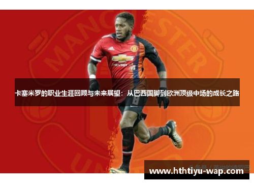 卡塞米罗的职业生涯回顾与未来展望：从巴西国脚到欧洲顶级中场的成长之路