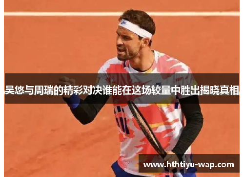 吴悠与周瑞的精彩对决谁能在这场较量中胜出揭晓真相