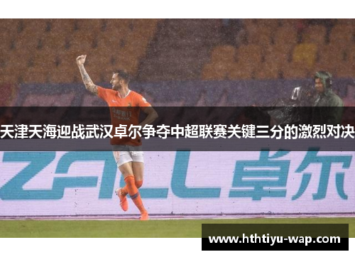 天津天海迎战武汉卓尔争夺中超联赛关键三分的激烈对决