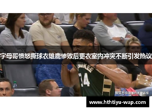 字母哥愤怒撕球衣雄鹿惨败后更衣室内冲突不断引发热议