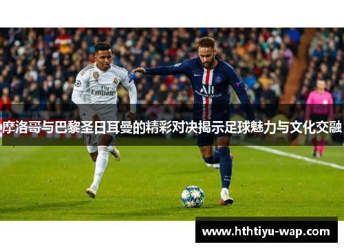 摩洛哥与巴黎圣日耳曼的精彩对决揭示足球魅力与文化交融