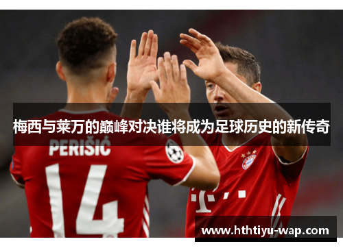 梅西与莱万的巅峰对决谁将成为足球历史的新传奇