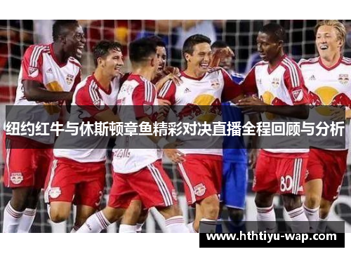 纽约红牛与休斯顿章鱼精彩对决直播全程回顾与分析