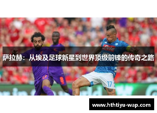 萨拉赫：从埃及足球新星到世界顶级前锋的传奇之路