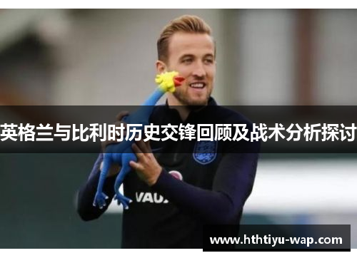 英格兰与比利时历史交锋回顾及战术分析探讨