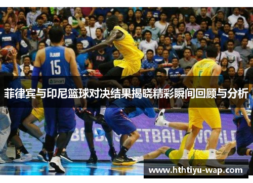 菲律宾与印尼篮球对决结果揭晓精彩瞬间回顾与分析