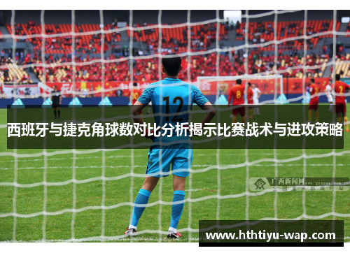 西班牙与捷克角球数对比分析揭示比赛战术与进攻策略