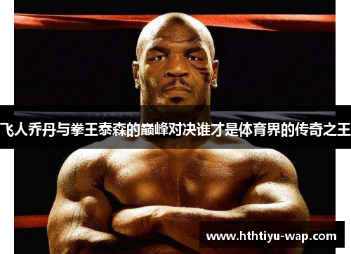 飞人乔丹与拳王泰森的巅峰对决谁才是体育界的传奇之王