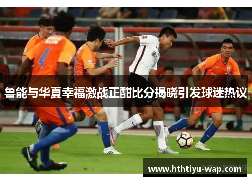 鲁能与华夏幸福激战正酣比分揭晓引发球迷热议