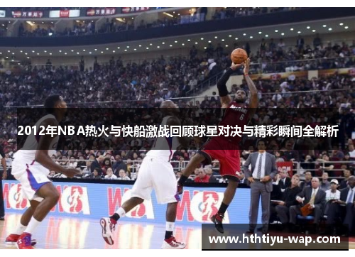 2012年NBA热火与快船激战回顾球星对决与精彩瞬间全解析
