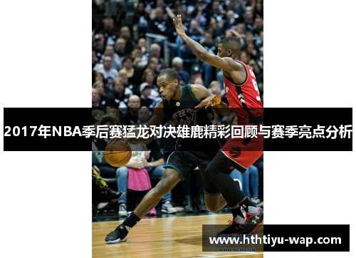 2017年NBA季后赛猛龙对决雄鹿精彩回顾与赛季亮点分析